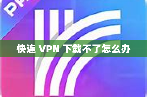 快连 VPN 下载不了怎么办