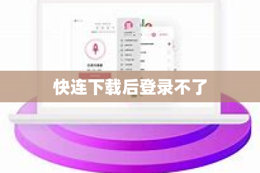 快连下载后登录不了