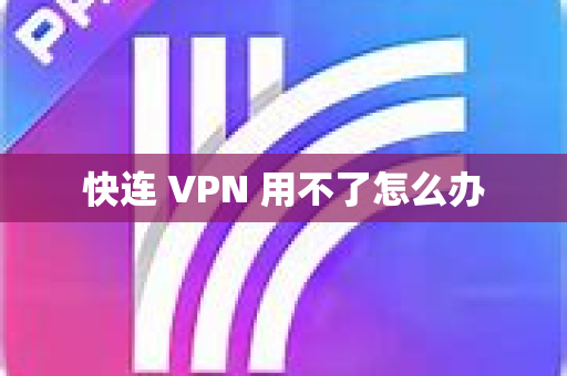 快连 VPN 用不了怎么办-第1张图片-